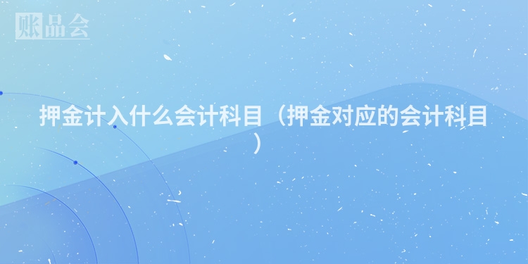 押金计入什么会计科目（押金对应的会计科目）