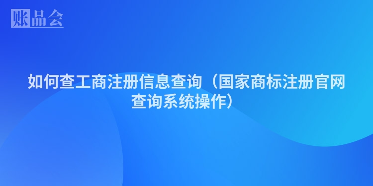 如何查工商注册信息查询(国家商标注册官网查询系统操作)