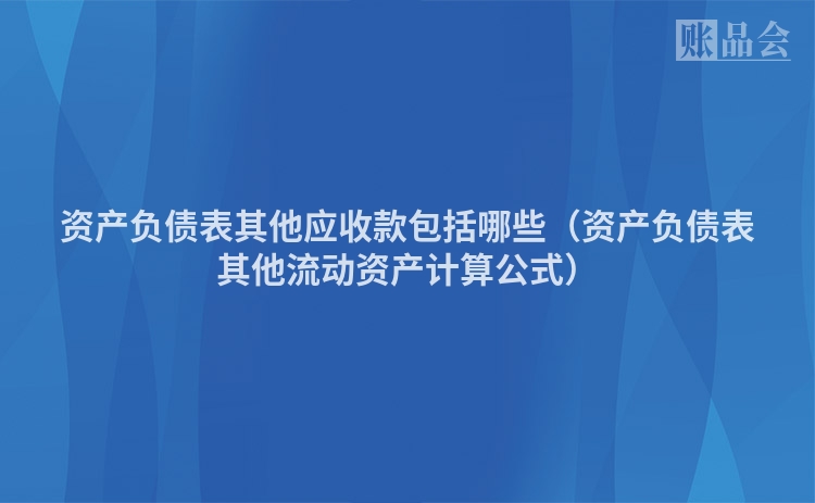 资产负债表其他应收款包括哪些（资产负债表其他流动资产计算公式）