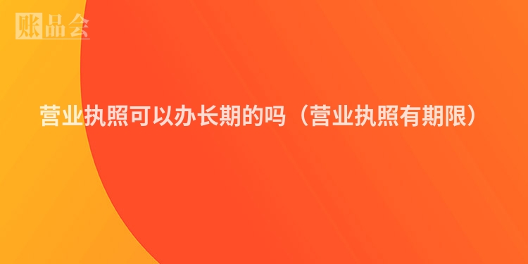营业执照可以办长期的吗（营业执照有期限）