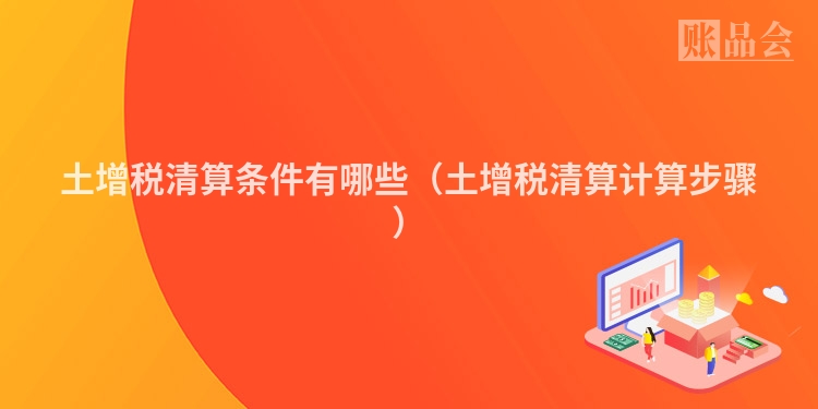 土增税清算条件有哪些（土增税清算计算步骤）