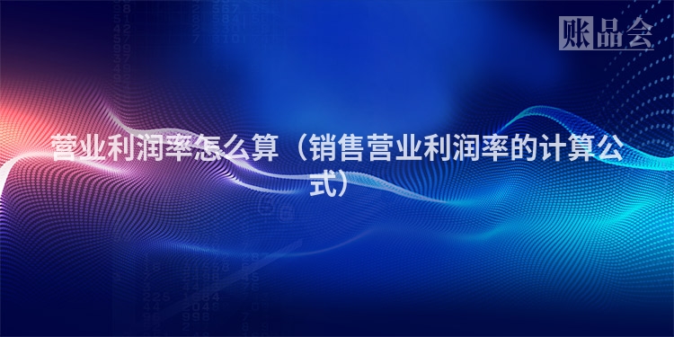 营业利润率怎么算（销售营业利润率的计算公式）