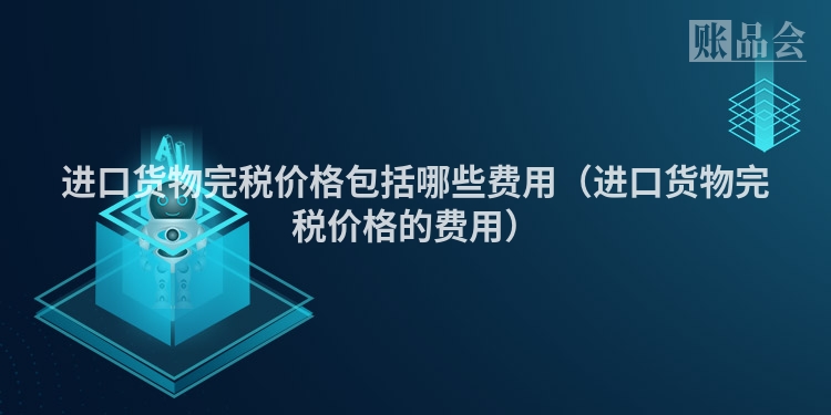 进口货物完税价格包括哪些费用（进口货物完税价格的费用）