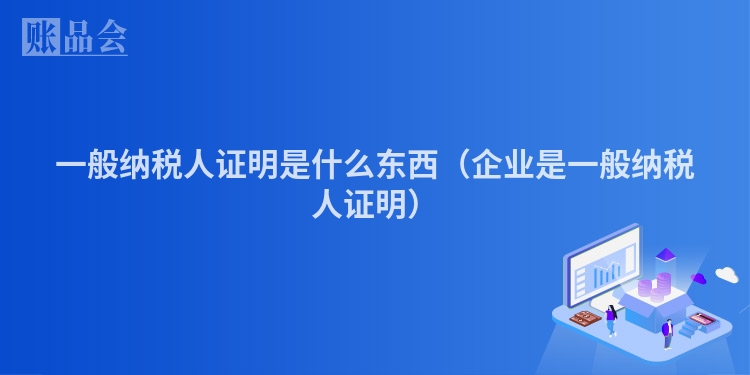 一般纳税人证明是什么东西（企业是一般纳税人证明）