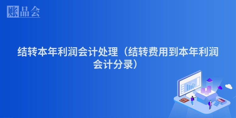 结转本年利润会计处理（结转费用到本年利润会计分录）