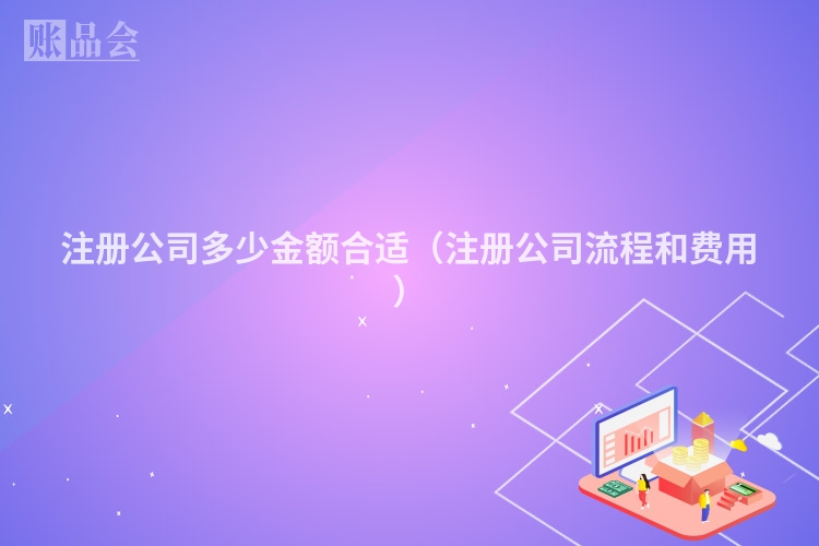 注册公司多少金额合适（注册公司流程和费用）