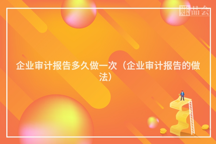 企业审计报告多久做一次（企业审计报告的做法）