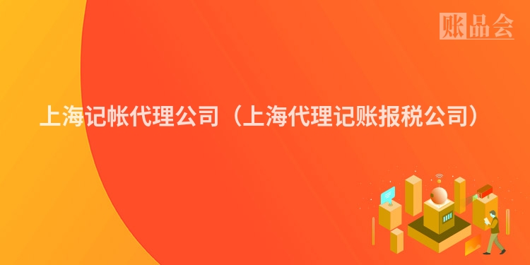 上海记帐代理公司（上海代理记账报税公司）