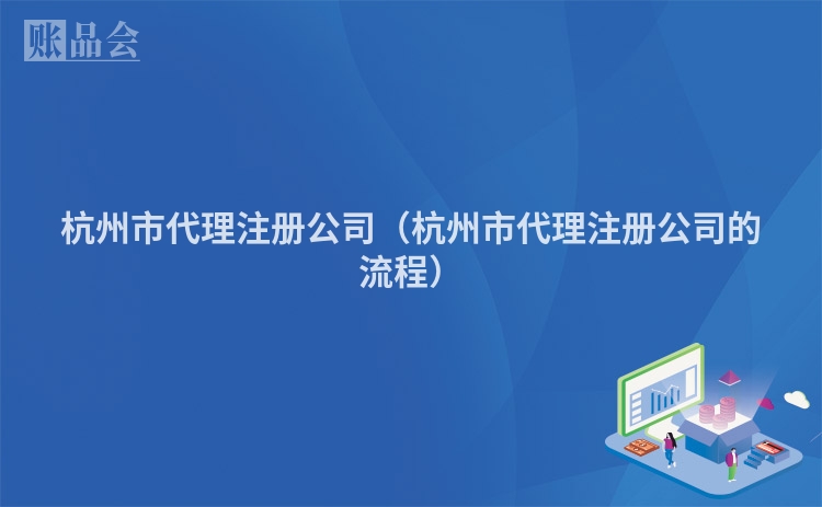 杭州市代理注册公司（杭州市代理注册公司的流程）