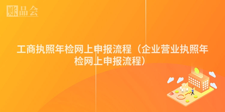 工商执照年检网上申报流程（企业营业执照年检网上申报流程）
