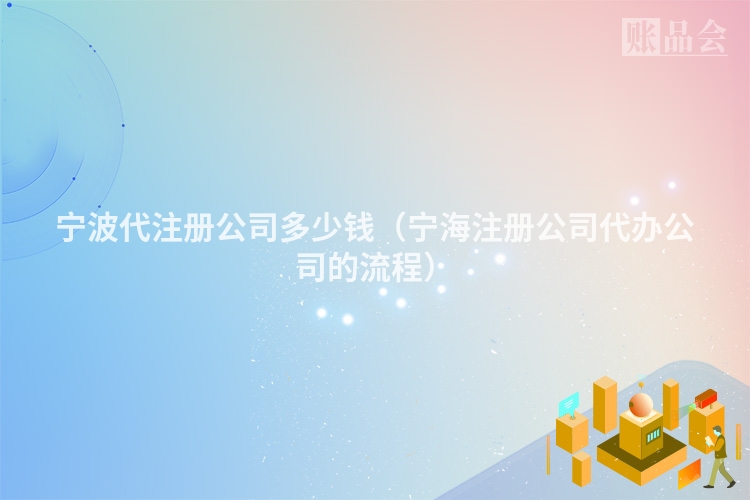 宁波代注册公司多少钱（宁海注册公司代办公司的流程）