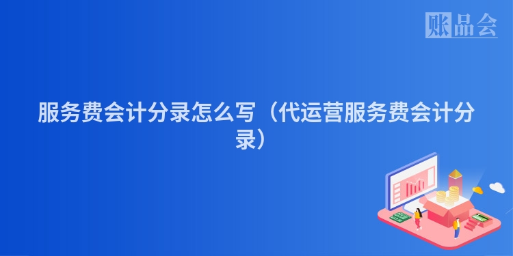 服务费会计分录怎么写（代运营服务费会计分录）