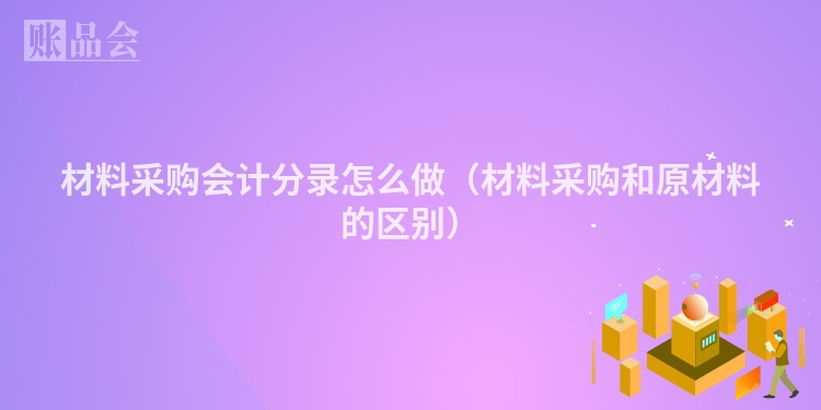 材料采购会计分录怎么做（材料采购和原材料的区别）