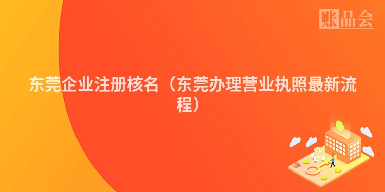 东莞企业注册核名（东莞办理营业执照最新流程）
