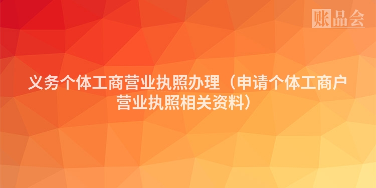义务个体工商营业执照办理（申请个体工商户营业执照相关资料）