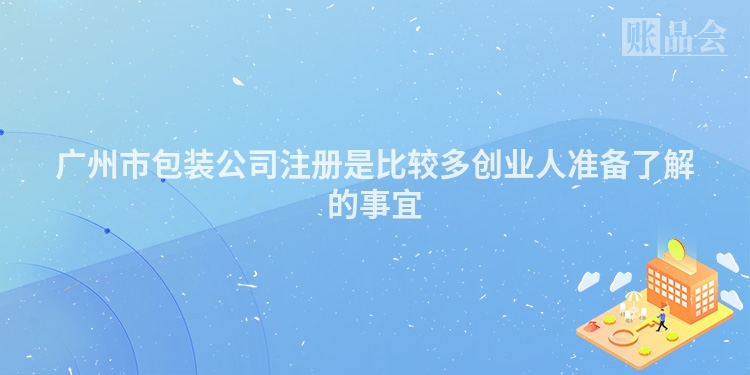 广州市包装公司注册是比较多创业人准备了解的事宜