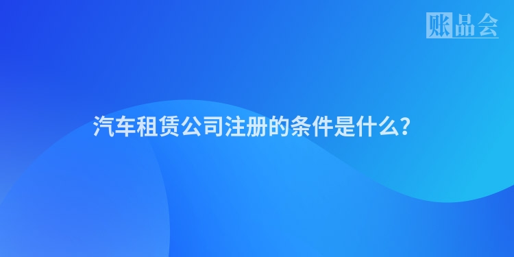 汽车租赁公司注册的条件是什么？