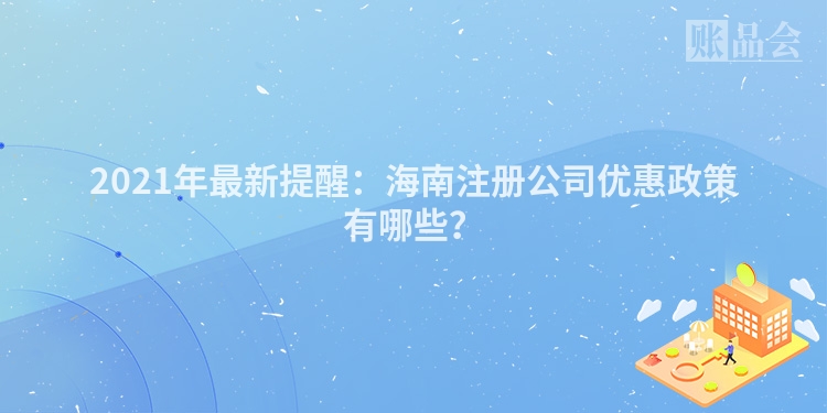 2021年最新提醒：海南注册公司优惠政策有哪些？