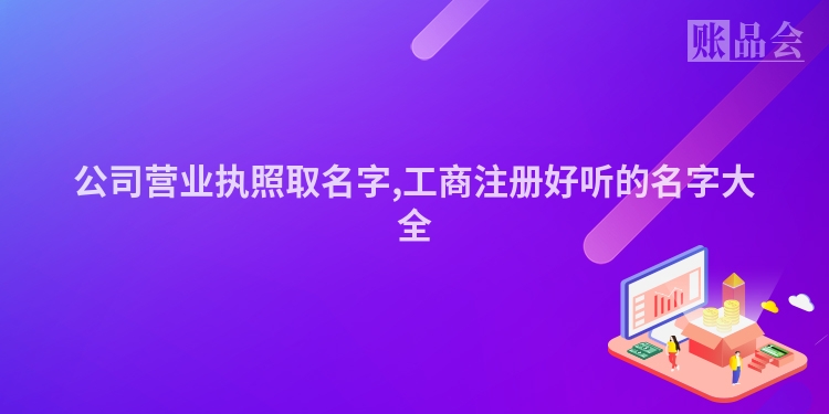 公司营业执照取名字,工商注册好听的名字大全