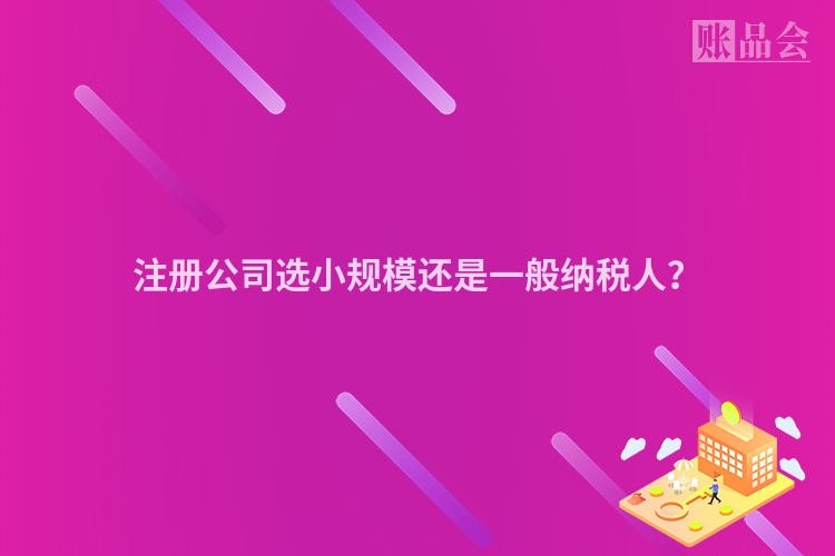 注册公司选小规模还是一般纳税人？