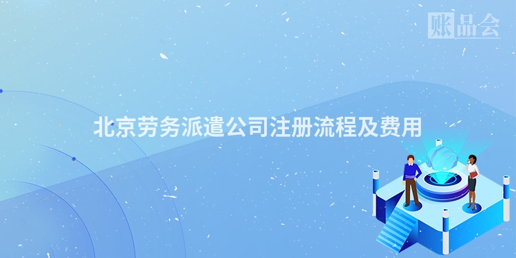 北京劳务派遣公司注册流程及费用