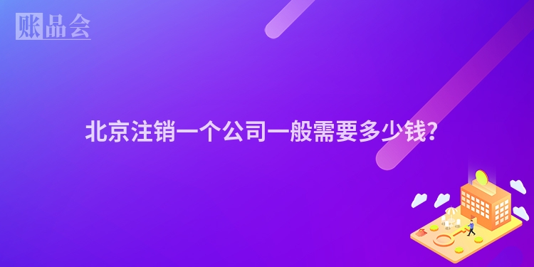 北京注销一个公司一般需要多少钱？
