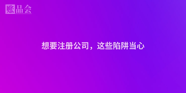 想要注册公司，这些陷阱当心