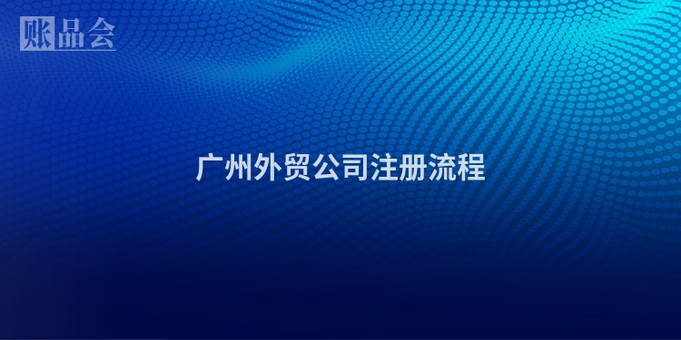 广州外贸公司注册流程