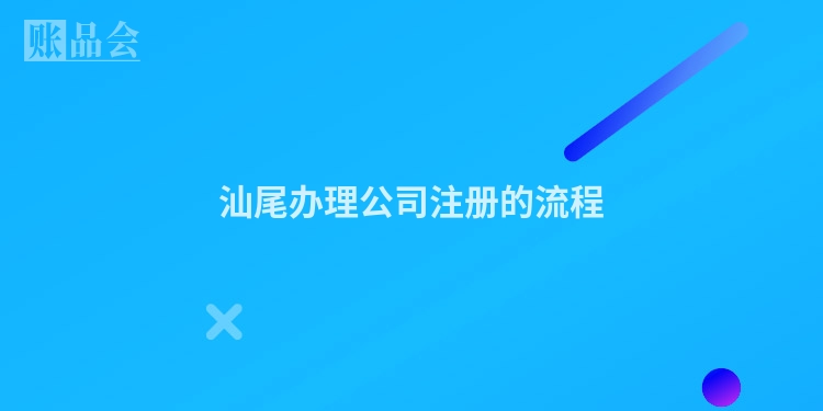 汕尾办理公司注册的流程