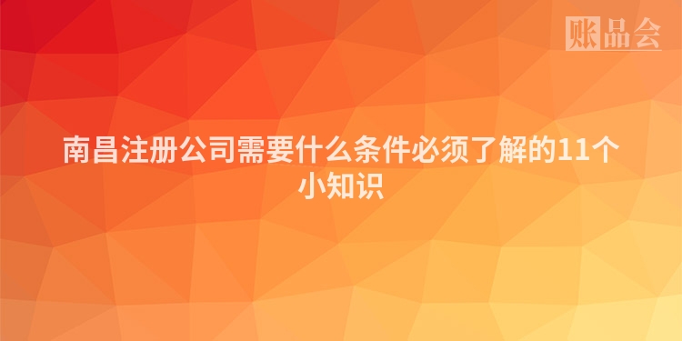 南昌注册公司需要什么条件必须了解的11个小知识