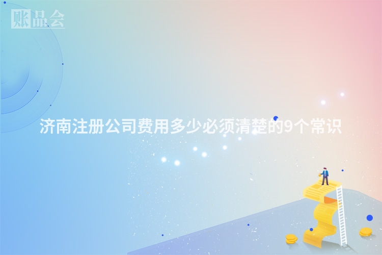 济南注册公司费用多少必须清楚的9个常识