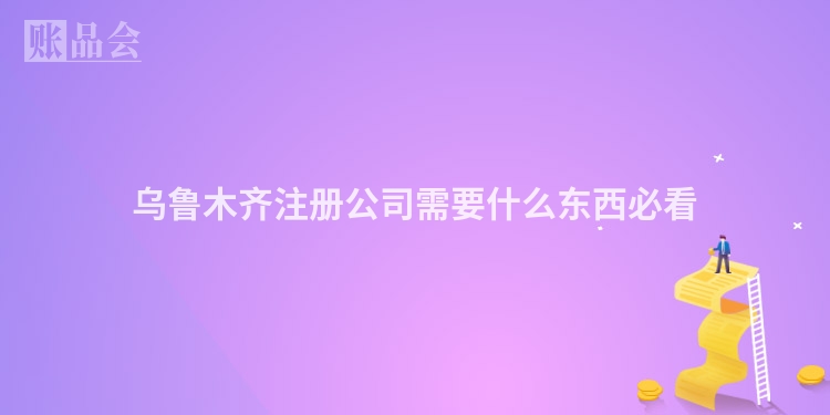 乌鲁木齐注册公司需要什么东西必看