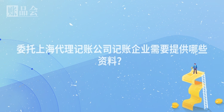 委托上海代理记账公司记账企业需要提供哪些资料？