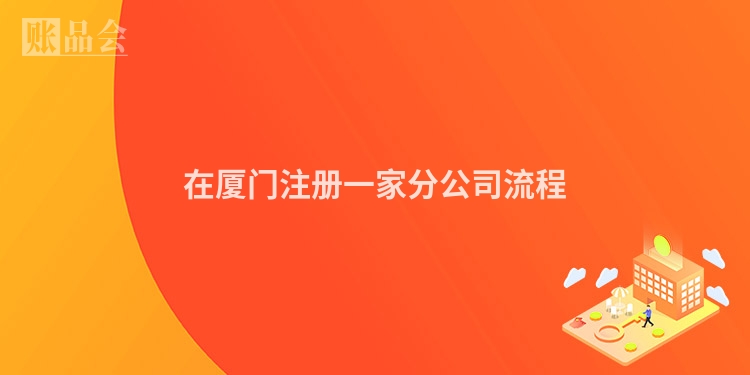 在厦门注册一家分公司流程