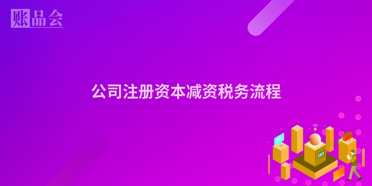 公司注册资本减资税务流程