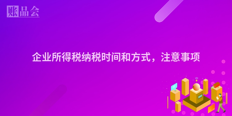 企业所得税纳税时间和方式，注意事项