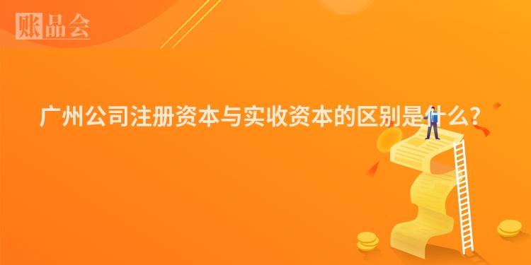 广州公司注册资本与实收资本的区别是什么？