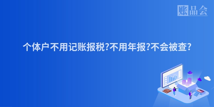 个体户不用记账报税?不用年报?不会被查?
