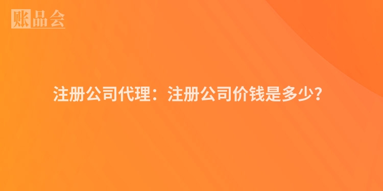 注册公司代理：注册公司价钱是多少？