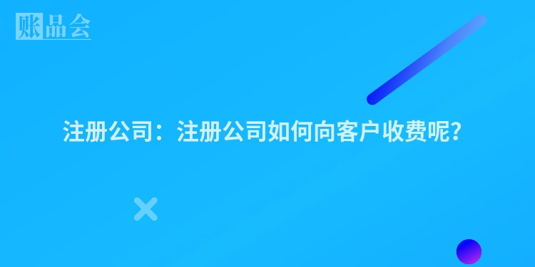 注册公司：注册公司如何向客户收费呢？
