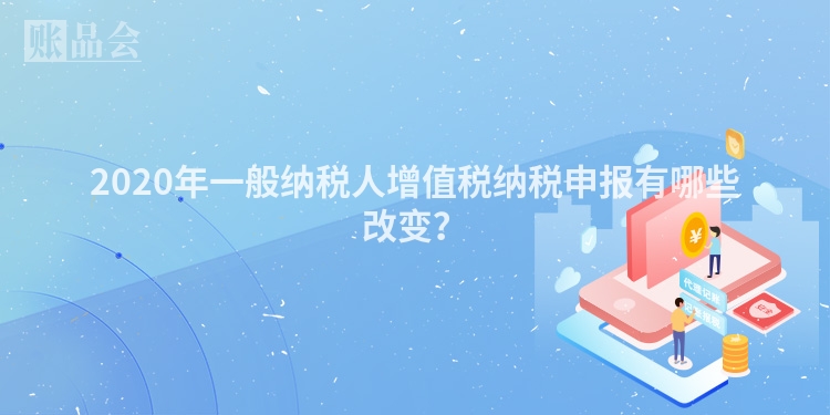 2020年一般纳税人增值税纳税申报有哪些改变？