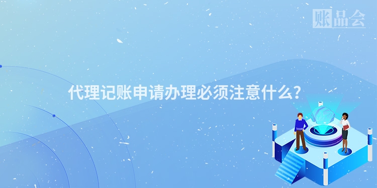 代理记账申请办理必须注意什么？