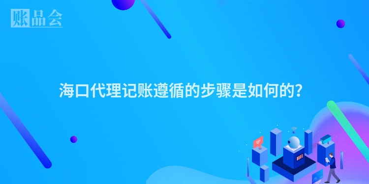 海口代理记账遵循的步骤是如何的？