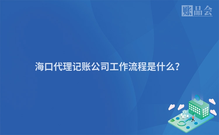 海口代理记账公司工作流程是什么？
