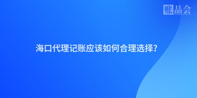 海口代理记账应该如何合理选择？