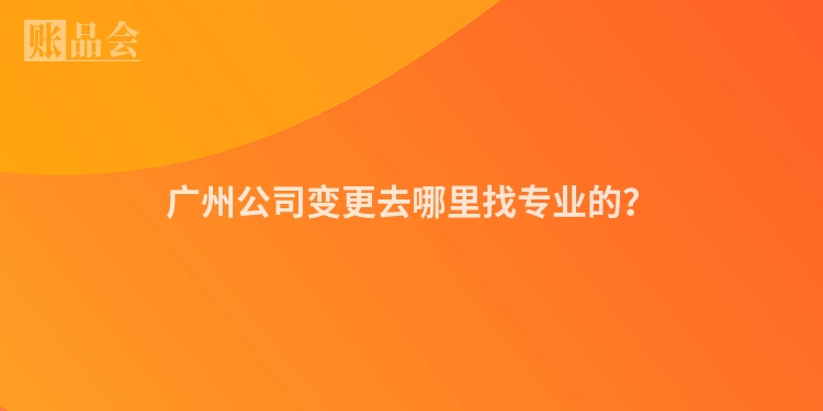 广州公司变更去哪里找专业的？