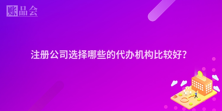 注册公司选择哪些的代办机构比较好？