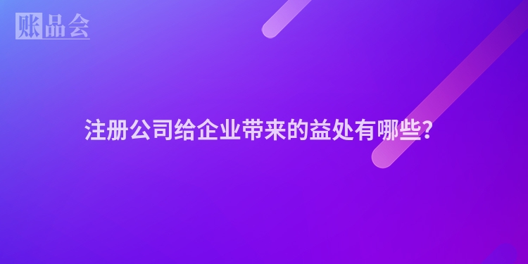 注册公司给企业带来的益处有哪些？