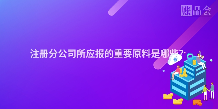 注册分公司所应报的重要原料是哪些？