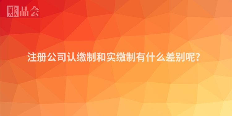 注册公司认缴制和实缴制有什么差别呢？